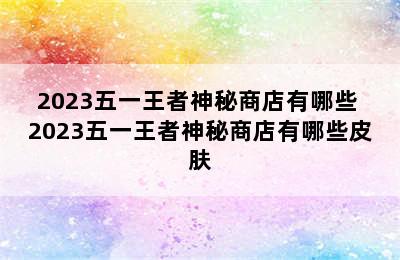 2023五一王者神秘商店有哪些 2023五一王者神秘商店有哪些皮肤